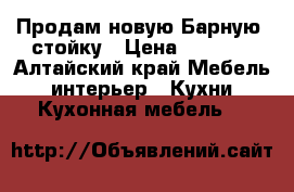 Продам новую Барную  стойку › Цена ­ 1 200 - Алтайский край Мебель, интерьер » Кухни. Кухонная мебель   